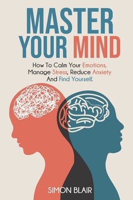 Master Your Mind: How to Calm Your Emotions, Manage Stress, Reduce Anxiety and Find Yourself by Blair, Simon