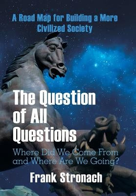 The Question of All Questions: Where Did We Come from and Where Are We Going? What Water Will We Drink and What Air Will We Breathe 200 Years from No by Stronach, Frank