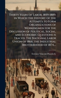 Thirty Years of Labor, 1859-1889; in Which the History of the Attempts to Form Organizations of Workingmen for the Discussion of Political, Social, an by Powderly, Terence Vincent 1849-1924
