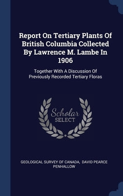 Report On Tertiary Plants Of British Columbia Collected By Lawrence M. Lambe In 1906: Together With A Discussion Of Previously Recorded Tertiary Flora by Geological Survey of Canada