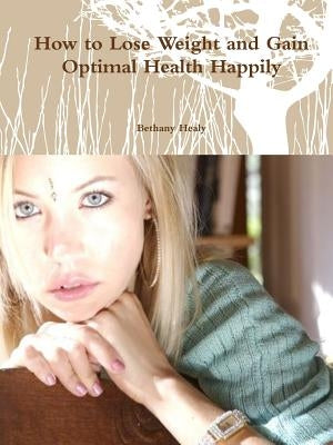 How to Lose Weight and Gain Optimal Health Happily by Healy, Bethany