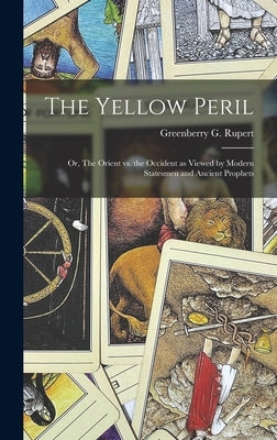 The Yellow Peril; or, The Orient vs. the Occident as Viewed by Modern Statesmen and Ancient Prophets by Rupert, Greenberry G.