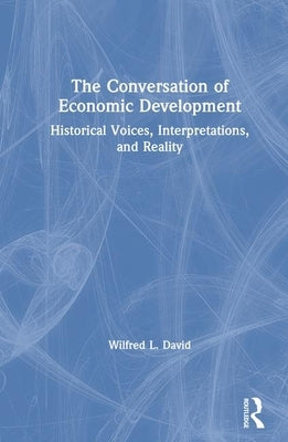 The Conversation of Economic Development: Historical Voices, Interpretations and Reality: Historical Voices, Interpretations and Reality by David, Wilfred L.