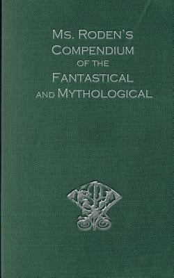 Ms. Roden's Compendium of the Fantastical and Mythological by Roden, Vicky