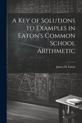 A Key of Solutions to Examples in Eaton's Common School Arithmetic by Eaton, James H.