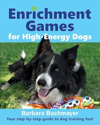 Enrichment Games for High-Energy Dogs: Your step-by-step guide to dog training fun! by Buchmayer, Barbara