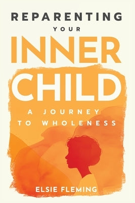 Reparenting Your Inner Child: A Journey to Wholeness: Map Your Trauma, Rediscover Your Authentic Self, Enhance Your Relationships, and Achieve Emotion by Fleming, Elsie