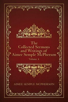 The Collected Sermons and Writings of Aimee Semple McPherson: Volume 4 by McPherson, Aimee Semple