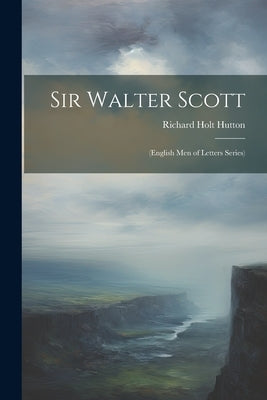 Sir Walter Scott: (English Men of Letters Series) by Hutton, Richard Holt