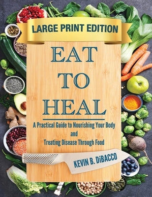 Eat to Heal: A Practical Guide to Nourishing Your Body and Treating Disease Through Food by Dibacco, Kevin B.