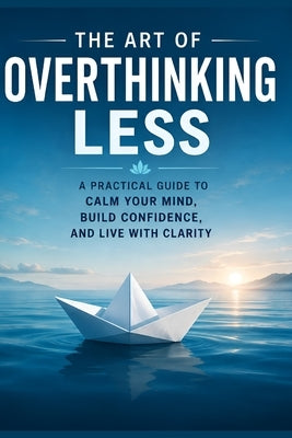 The Art of Overthinking Less: A Practical Guide to Calm Your Mind, Build Confidence, and Live with Clarity by Kubendran, Indiraprasad