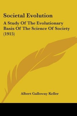 Societal Evolution: A Study Of The Evolutionary Basis Of The Science Of Society (1915) by Keller, Albert Galloway