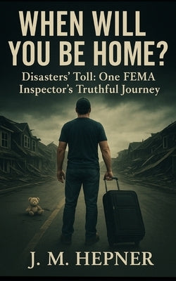 When Will You Be Home?: Stories of Service, Trauma, and Truth from a FEMA Inspector by Hepner, J. M.