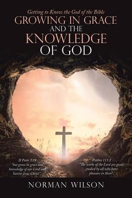 Growing in Grace and the Knowledge of God: Getting to Know the God of the Bible by Wilson, Norman