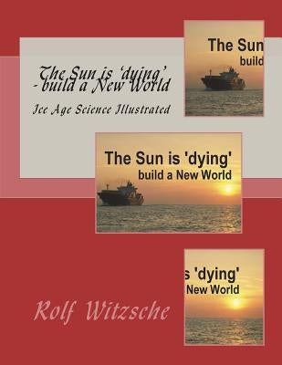 The Sun is 'dying' - build a New World: Ice Age Science Illustrated by Witzsche, Rolf A. F.