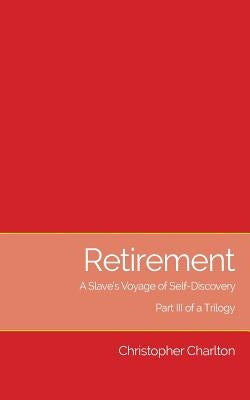 Retirement: A Slave's Voyage of Self-Discovery - Part III of a Trilogy by Charlton, Christopher
