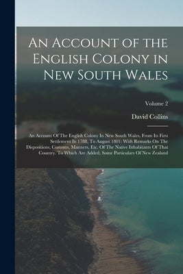 An Account of the English Colony in New South Wales: An Account Of The English Colony In New South Wales, From Its First Settlement In 1788, To August by Collins, David