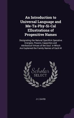An Introduction to Universal Language and Me-Ta-Phy-Si-Cal Ellustrations of Progenitive Names: Designating the Natural Specifick Operative Energies, P by David, J. C.