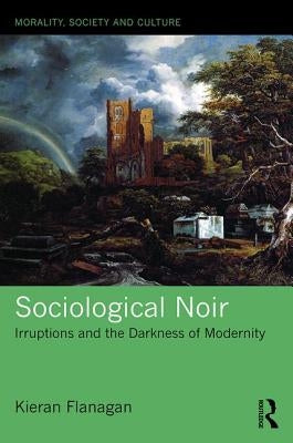 Sociological Noir: Irruptions and the Darkness of Modernity by Flanagan, Kieran