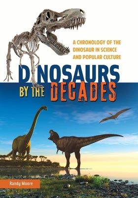 Dinosaurs by the Decades: A Chronology of the Dinosaur in Science and Popular Culture by Moore, Randy