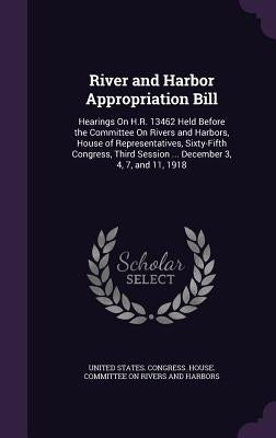 River and Harbor Appropriation Bill: Hearings On H.R. 13462 Held Before the Committee On Rivers and Harbors, House of Representatives, Sixty-Fifth Con by United States Congress House Committe