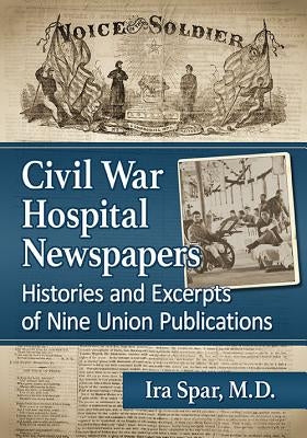 Civil War Hospital Newspapers: Histories and Excerpts of Nine Union Publications by Spar, Ira