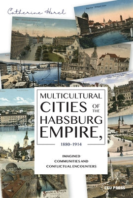 Multicultural Cities of the Habsburg Empire, 1880-1914: Imagined Communities and Conflictual Encounters by Horel, Catherine