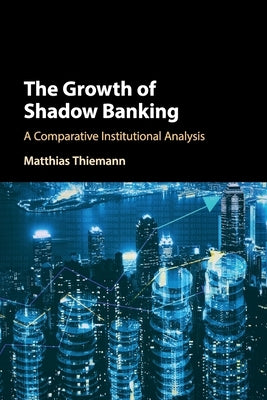The Growth of Shadow Banking: A Comparative Institutional Analysis by Thiemann, Matthias