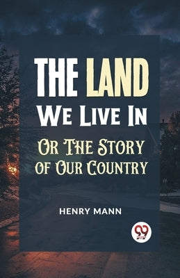 "The Land We Live in or the Story of Our Country" by Mann, Henry