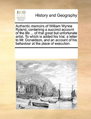 Authentic Memoirs of William Wynne Ryland, Containing a Succinct Account of the Life ... of That Great But Unfortunate Artist. to Which Is Added His T by Multiple Contributors