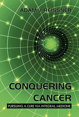 Conquering Cancer: Pursuing a Cure via Integral Medicine by Reissner, Adam J.