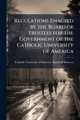 Regulations Enacted by the Board of Trustees for the Government of the Catholic University of America by Catholic University of America Board of
