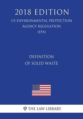 Definition of Solid Waste (US Environmental Protection Agency Regulation) (EPA) (2018 Edition) by The Law Library
