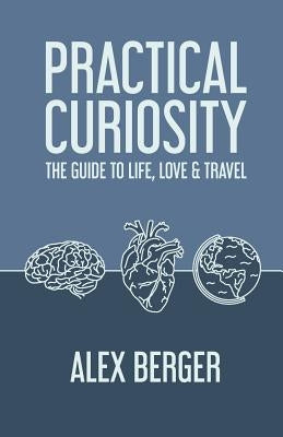 Practical Curiosity: The Guide to Life, Love & Travel by Berger, Alex