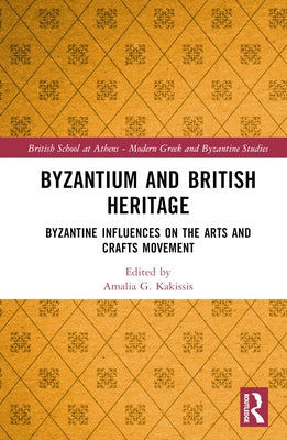 Byzantium and British Heritage: Byzantine Influences on the Arts and Crafts Movement by Kakissis, Amalia G.