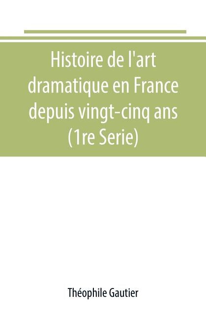 Histoire de l'art dramatique en France depuis vingt-cinq ans (1re Serie) by Gautier, Théophile