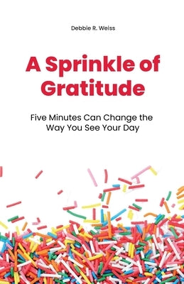 A Sprinkle of Gratitude: Five Minutes Can Change the Way You See Your Day by Weiss, Debbie R.