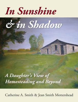 In Sunshine and in Shadow: A Daughter's View of Homesteading and Beyond by Smith, Catherine A.