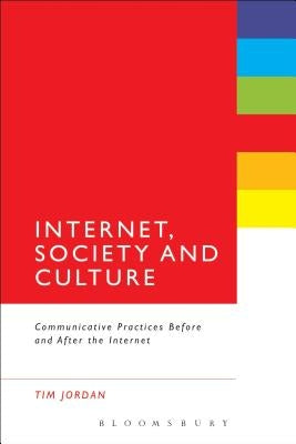 Internet, Society and Culture: Communicative Practices Before and After the Internet by Jordan, Tim
