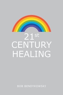 21St Century Healing: A Study in Angels, Rainbows, and Computers by Bendykowski, Bob