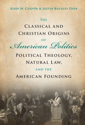 The Classical and Christian Origins of American Politics: Political Theology, Natural Law, and the American Founding by Cooper, Kody W.