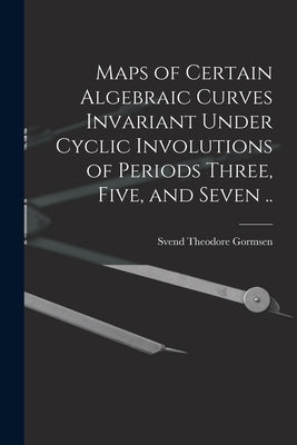 Maps of Certain Algebraic Curves Invariant Under Cyclic Involutions of Periods Three, Five, and Seven .. by Gormsen, Svend Theodore 1909-