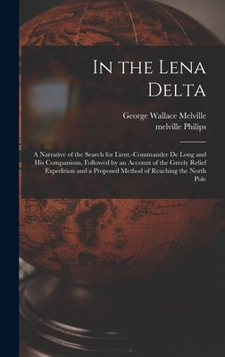 In the Lena Delta: A Narrative of the Search for Lieut.-Commander De Long and His Companions, Followed by an Account of the Greely Relief by Philips, Melville