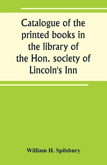 Catalogue of the printed books in the library of the Hon. society of Lincoln's Inn by H. Spilsbury, William