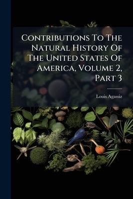 Contributions To The Natural History Of The United States Of America, Volume 2, Part 3 by Agassiz, Louis