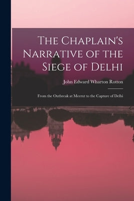 The Chaplain's Narrative of the Siege of Delhi: From the Outbreak at Meerut to the Capture of Delhi by Rotton, John Edward Wharton