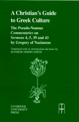A Christian's Guide to Greek Culture: The Pseudo-Nonnus 'Commentaries' on 'Sermons' 4, 5, 39 and 43 by Gregory of Nazianus by Pseudo-Nonnus
