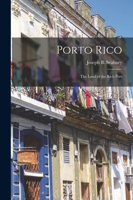 Porto Rico: the Land of the Rich Port by Seabury, Joseph B. (Joseph Bartlett)