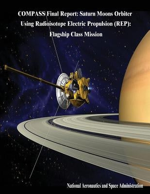COMPASS Final Report: Saturn Moons Orbiter Using Radioisotope Electric Propulsion (REP): Flagship Class Mission by Administration, National Aeronautics and