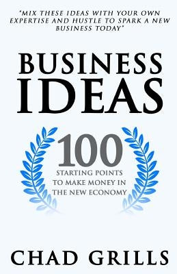 Business Ideas: 100 Starting Points to Make Money in the New Economy by Grills, Chad